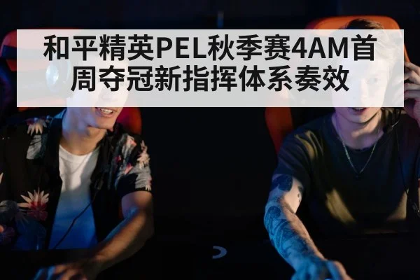 和平精英PEL秋季赛4AM首周夺冠新指挥体系奏效