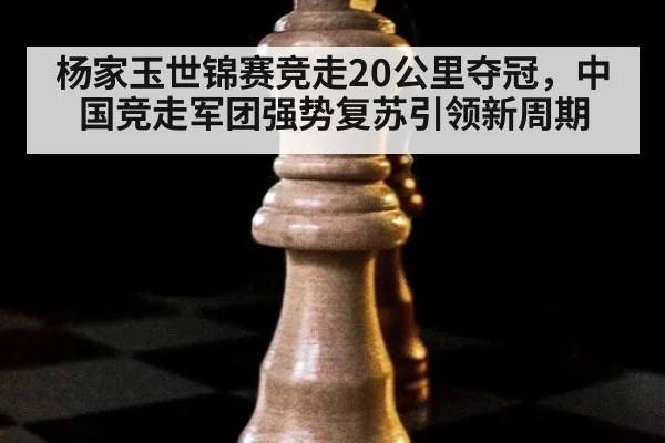 杨家玉世锦赛竞走20公里夺冠,中国竞走军团强势复苏引领新周期
