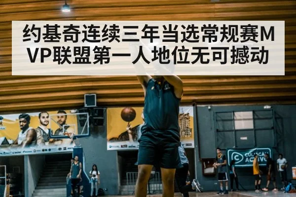 约基奇连续三年当选常规赛MVP联盟第一人地位无可撼动