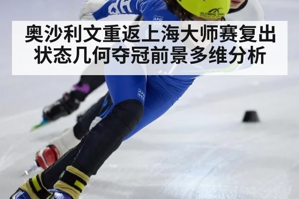 奥沙利文重返上海大师赛复出状态几何夺冠前景多维分析