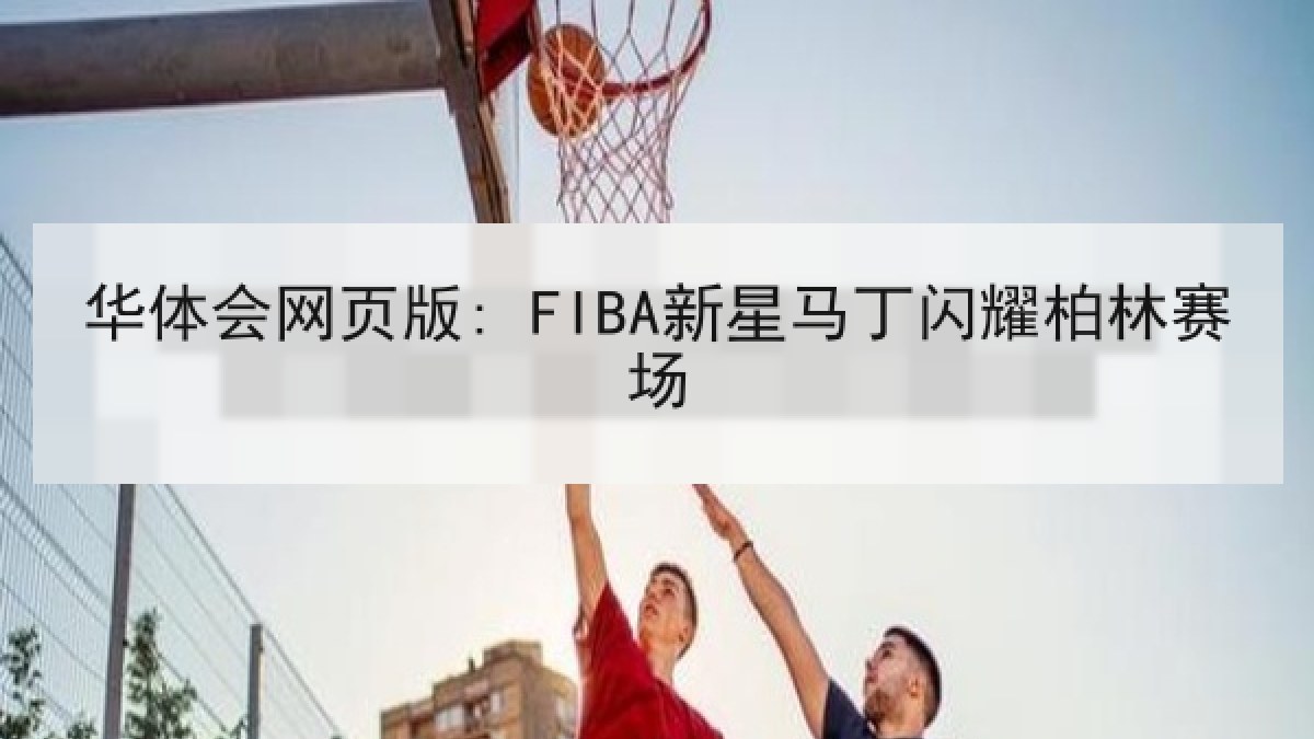 华体会网页版: FIBA新星马丁闪耀柏林赛场 华体会网页版: FIBA新星马丁闪耀柏林赛场
