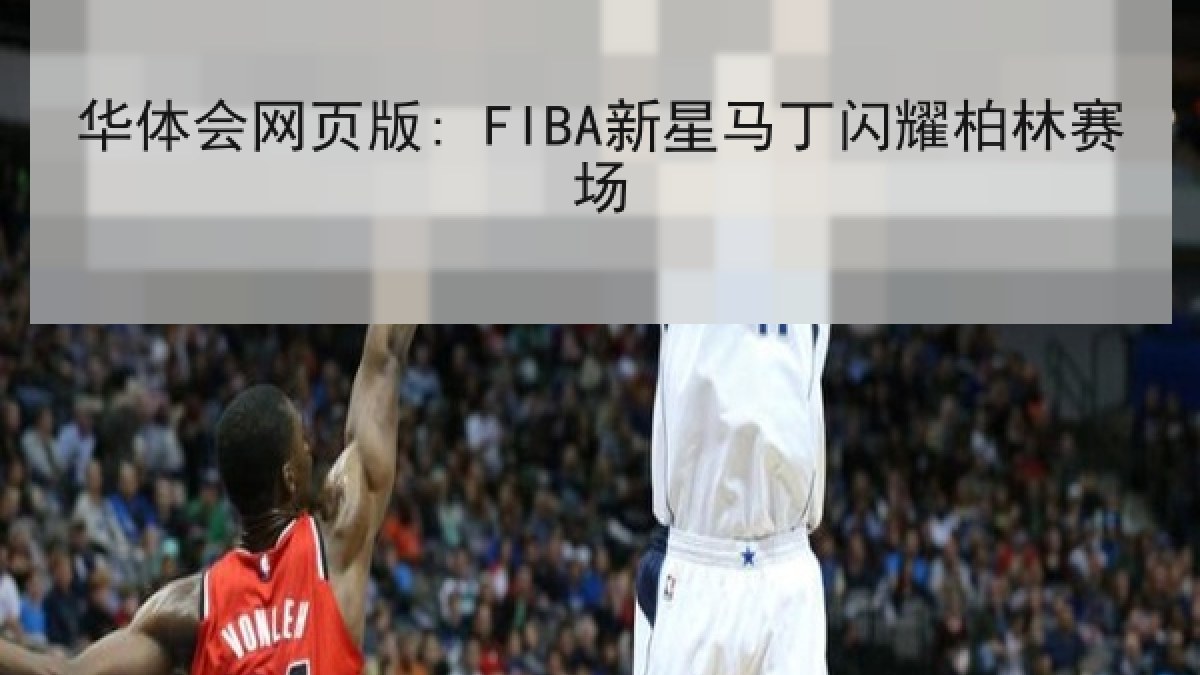 华体会网页版: FIBA新星马丁闪耀柏林赛场