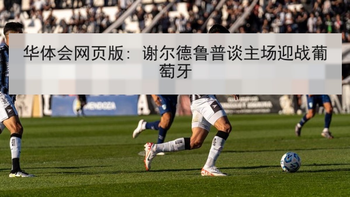 华体会网页版: 谢尔德鲁普谈主场迎战葡萄牙 华体会网页版: 谢尔德鲁普谈主场迎战葡萄牙